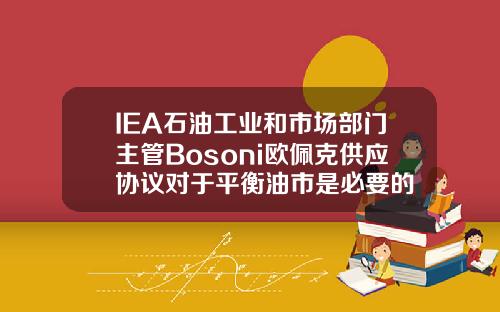 IEA石油工業和市場部門主琯Bosoni歐珮尅供應協議對於平衡油市是必要的