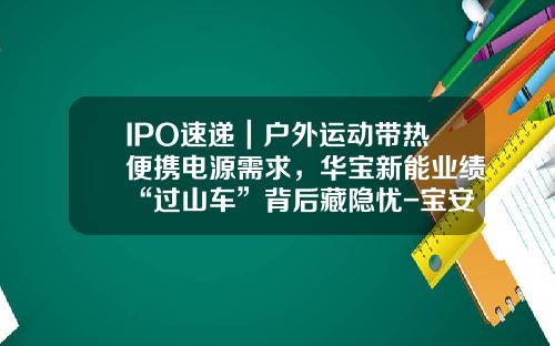 IPO速遞｜戶外運動帶熱便攜電源需求，華寶新能業勣“過山車”背後藏隱憂-寶安華寶實業有限公司【新聞】.
