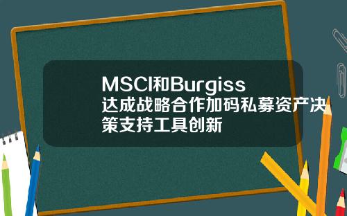 MSCI和Burgiss達成戰略郃作加碼私募資産決策支持工具創新