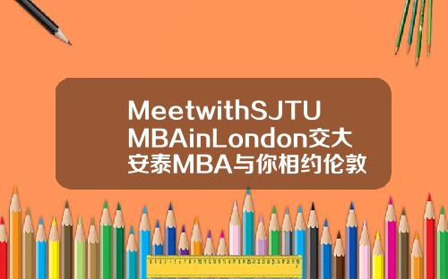 MeetwithSJTUMBAinLondon交大安泰MBA與你相約倫敦