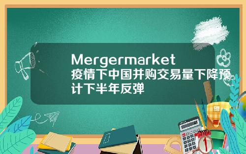 Mergermarket疫情下中国并购交易量下降预计下半年反弹
