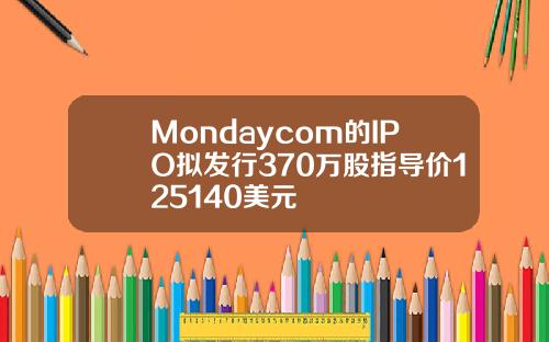 Mondaycom的IPO拟发行370万股指导价125140美元