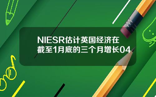 NIESR估计英国经济在截至1月底的三个月增长04