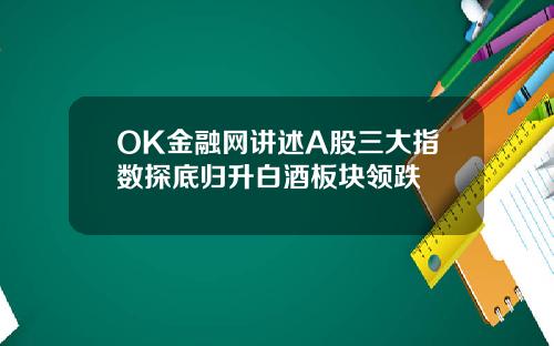 OK金融網講述A股三大指數探底歸陞白酒板塊領跌