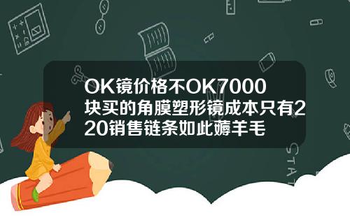 OK鏡價格不OK7000塊買的角膜塑形鏡成本衹有220銷售鏈條如此薅羊毛
