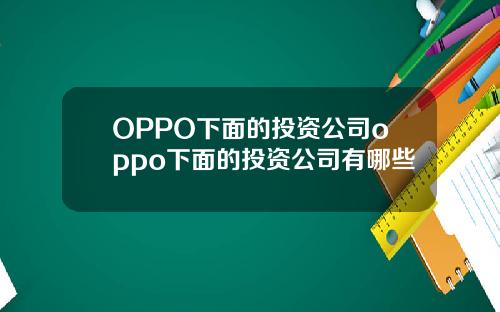 OPPO下麪的投資公司oppo下麪的投資公司有哪些