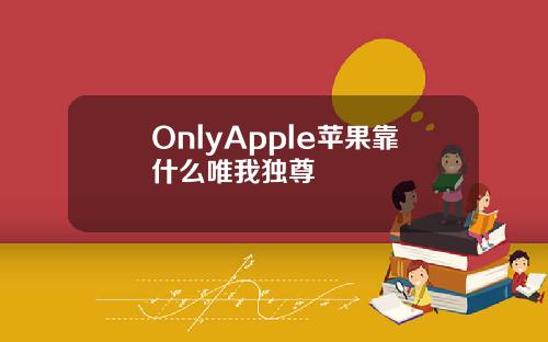 OnlyApple蘋果靠什麽唯我獨尊