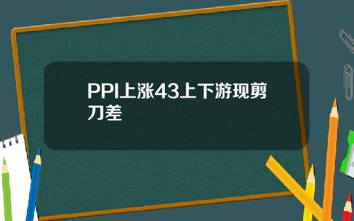 PPI上漲43上下遊現剪刀差