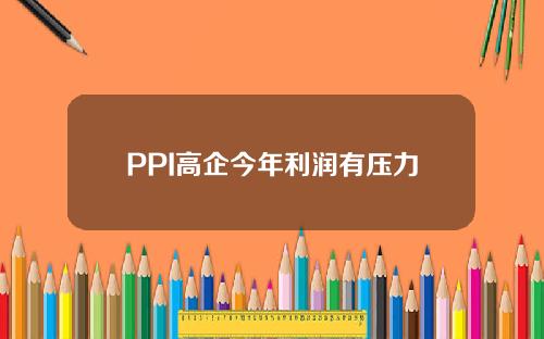 PPI高企今年利潤有壓力