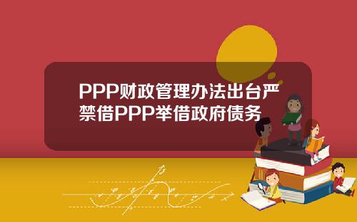 PPP财政管理办法出台严禁借PPP举借政府债务