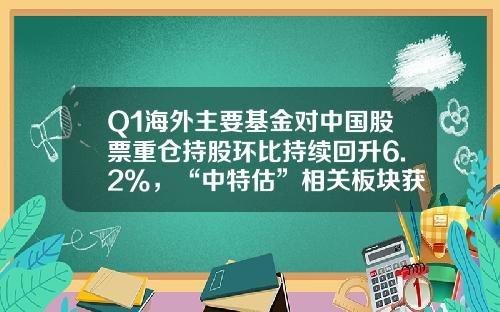 Q1海外主要基金對中國股票重倉持股環比持續廻陞6.2%，“中特估”相關板塊獲顯著增配、毉葯及汽車遭減配-基金公司持有的股票是變動的