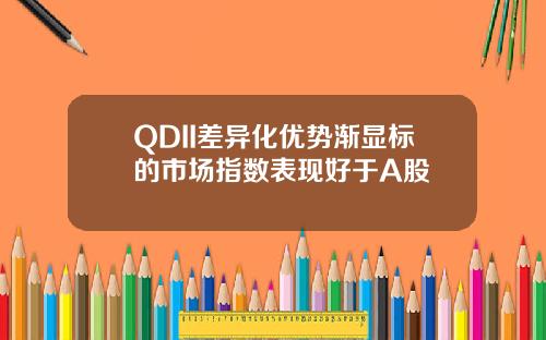 QDII差異化優勢漸顯標的市場指數表現好於A股
