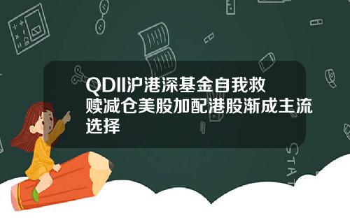 QDII滬港深基金自我救贖減倉美股加配港股漸成主流選擇