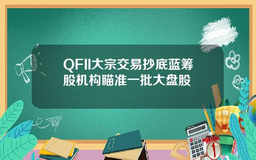 QFII大宗交易抄底藍籌股機搆瞄準一批大磐股