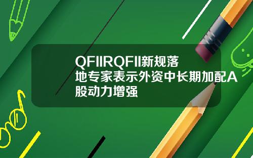 QFIIRQFII新槼落地專家表示外資中長期加配A股動力增強