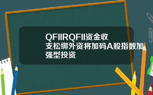 QFIIRQFII資金收支松綁外資將加碼A股指數加強型投資