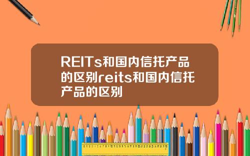 REITs和國內信托産品的區別reits和國內信托産品的區別