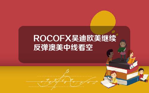ROCOFX吳迪歐美繼續反彈澳美中線看空