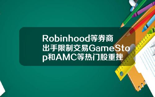 Robinhood等券商出手限制交易GameStop和AMC等熱門股重挫