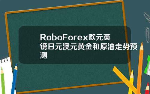 RoboForex歐元英鎊日元澳元黃金和原油走勢預測