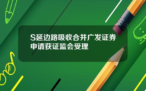 S延边路吸收合并广发证券申请获证监会受理