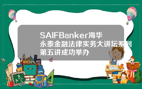 SAIFBanker海華永泰金融法律實務大講罈系列第五講成功擧辦