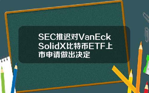 SEC推遲對VanEckSolidX比特幣ETF上市申請做出決定