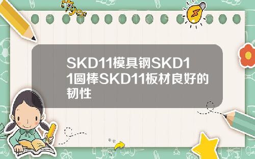 SKD11模具钢SKD11圆棒SKD11板材良好的韧性