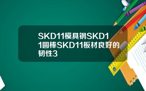 SKD11模具钢SKD11圆棒SKD11板材良好的韧性3