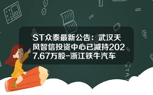 ST众泰最新公告：武汉天风智信投资中心已减持2027.67万股-浙江铁牛汽车车身有限公司