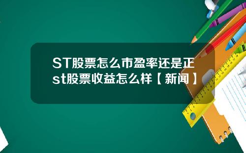 ST股票怎麽市盈率還是正st股票收益怎麽樣【新聞】