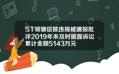 ST领骥信披违规被通报批评2019年未及时披露诉讼累计金额5143万元