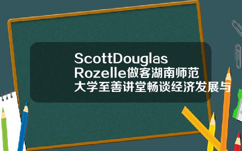 ScottDouglasRozelle做客湖南師範大學至善講堂暢談經濟發展與教育改革