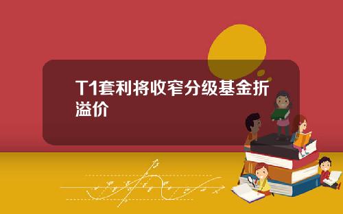 T1套利将收窄分级基金折溢价