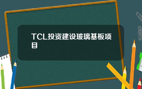 TCL投资建设玻璃基板项目