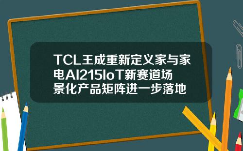 TCL王成重新定義家與家電AI215IoT新賽道場景化産品矩陣進一步落地
