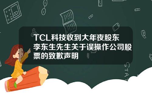 TCL科技收到大年夜股東李東生先生關於誤操作公司股票的致歉聲明