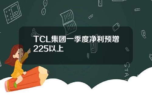 TCL集團一季度淨利預增225以上
