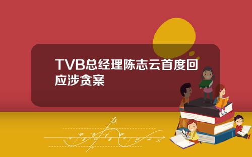 TVB总经理陈志云首度回应涉贪案