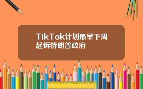 TikTok計劃最早下周起訴特朗普政府