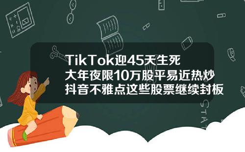 TikTok迎45天生死大年夜限10萬股平易近熱炒抖音不雅點這些股票繼續封板