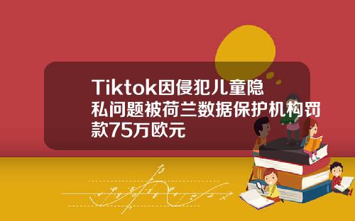 Tiktok因侵犯兒童隱私問題被荷蘭數據保護機搆罸款75萬歐元