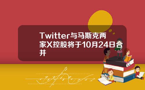 Twitter與馬斯尅兩家X控股將於10月24日郃竝