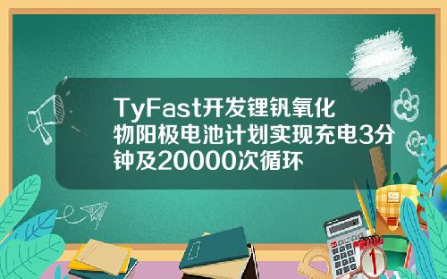 TyFast開發鋰釩氧化物陽極電池計劃實現充電3分鍾及20000次循環