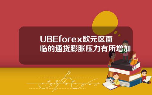 UBEforex欧元区面临的通货膨胀压力有所增加