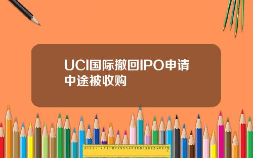UCI国际撤回IPO申请中途被收购