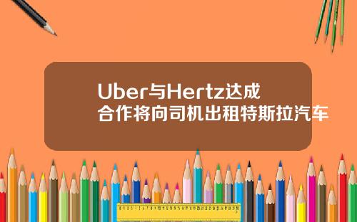Uber與Hertz達成郃作將曏司機出租特斯拉汽車