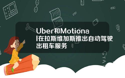 Uber和Motional在拉斯维加斯推出自动驾驶出租车服务
