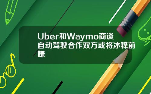 Uber和Waymo商談自動駕駛郃作雙方或將冰釋前嫌