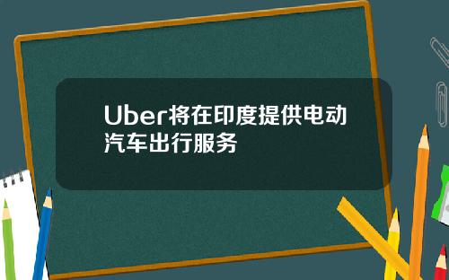 Uber将在印度提供电动汽车出行服务